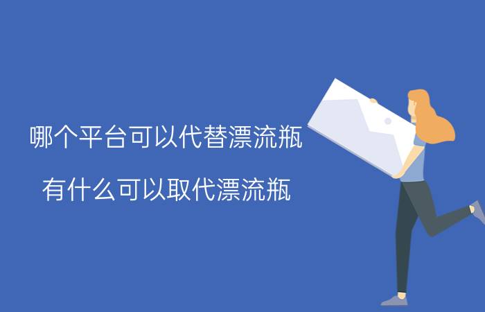 哪个平台可以代替漂流瓶 有什么可以取代漂流瓶？